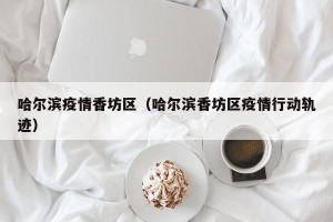 哈尔滨疫情香坊区（哈尔滨香坊区疫情行动轨迹）