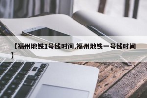 【福州地铁1号线时间,福州地铁一号线时间】
