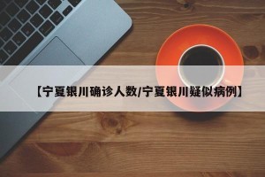 【宁夏银川确诊人数/宁夏银川疑似病例】