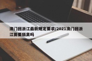 澳门回浙江最新规定要求/2021澳门回浙江需要隔离吗