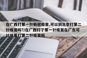 在广西打第一针新冠疫苗,可以到北京打第二针疫苗吗?/在广西打了第一针疫苗在广东可以接着打第二针疫苗吗