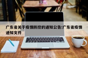 广东省关于疫情防控的通知公告:广东省疫情通知文件