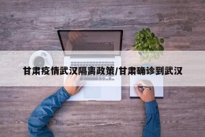 甘肃疫情武汉隔离政策/甘肃确诊到武汉