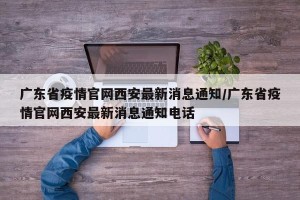 广东省疫情官网西安最新消息通知/广东省疫情官网西安最新消息通知电话