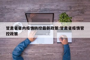 甘肃省省内疫情防控最新政策:甘肃省疫情管控政策