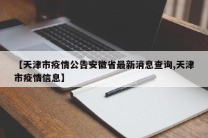 【天津市疫情公告安徽省最新消息查询,天津市疫情信息】