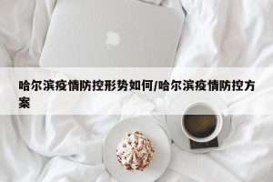 哈尔滨疫情防控形势如何/哈尔滨疫情防控方案