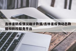 吉林省防疫情况确诊数据/吉林省疫情动态数据和防控服务平台