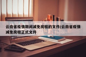 云南省疫情期间减免房租的文件/云南省疫情减免房租正式文件