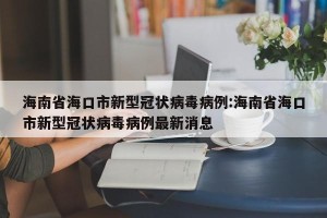 海南省海口市新型冠状病毒病例:海南省海口市新型冠状病毒病例最新消息