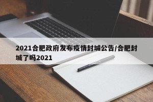2021合肥政府发布疫情封城公告/合肥封城了吗2021