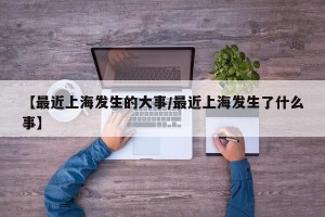 【最近上海发生的大事/最近上海发生了什么事】
