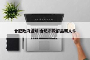 合肥政府通知:合肥市政府最新文件