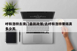 呼和浩特去澳门最新政策/去呼和浩特要隔离多少天