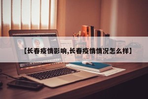 【长春疫情影响,长春疫情情况怎么样】