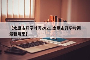 【太原市开学时间2021,太原市开学时间最新消息】