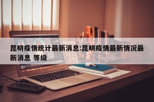 昆明疫情统计最新消息:昆明疫情最新情况最新消息 等级