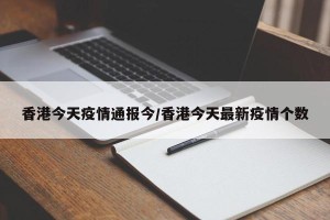 香港今天疫情通报今/香港今天最新疫情个数