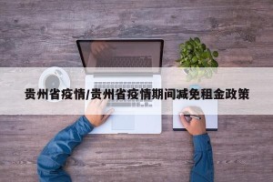 贵州省疫情/贵州省疫情期间减免租金政策