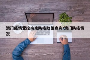 澳门疫情受控南京防疫政策查询/澳门防疫情况