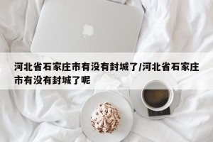 河北省石家庄市有没有封城了/河北省石家庄市有没有封城了呢