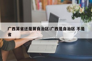 广西算省还是算自治区:广西是自治区 不是省
