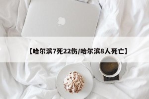 【哈尔滨7死22伤/哈尔滨8人死亡】