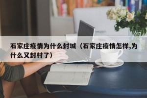 石家庄疫情为什么封城（石家庄疫情怎样,为什么又封村了）