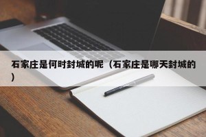石家庄是何时封城的呢（石家庄是哪天封城的）