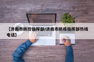 【济南市防控指挥部/济南市防疫指挥部热线电话】