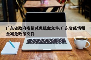 广东省政府疫情减免租金文件/广东省疫情租金减免政策文件