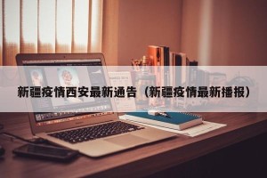 新疆疫情西安最新通告（新疆疫情最新播报）