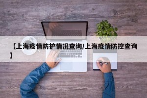 【上海疫情防护情况查询/上海疫情防控查询】