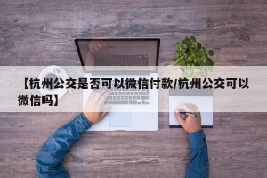 【杭州公交是否可以微信付款/杭州公交可以微信吗】