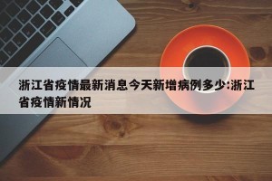 浙江省疫情最新消息今天新增病例多少:浙江省疫情新情况