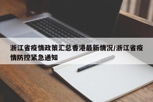 浙江省疫情政策汇总香港最新情况/浙江省疫情防控紧急通知