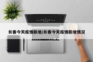 长春今天疫情新增/长春今天疫情新增情况