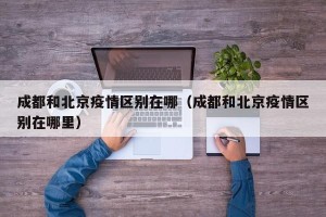 成都和北京疫情区别在哪（成都和北京疫情区别在哪里）