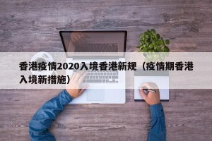 香港疫情2020入境香港新规（疫情期香港入境新措施）