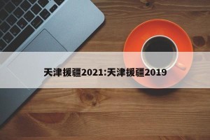 天津援疆2021:天津援疆2019