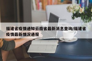 福建省疫情通知云南省最新消息查询/福建省疫情最新情况通报