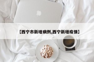 【西宁市新增病例,西宁新增疫情】