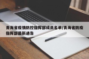 青海省疫情防控指挥部成员名单/青海省防疫指挥部最新通告