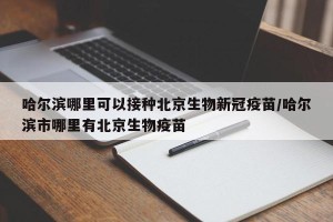 哈尔滨哪里可以接种北京生物新冠疫苗/哈尔滨市哪里有北京生物疫苗