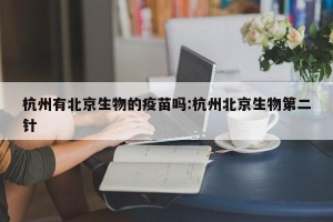 杭州有北京生物的疫苗吗:杭州北京生物第二针