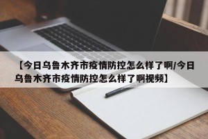 【今日乌鲁木齐市疫情防控怎么样了啊/今日乌鲁木齐市疫情防控怎么样了啊视频】