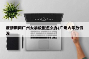 疫情期间广州大学放假怎么办/广州大学放假没