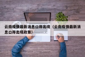 云南疫情最新消息口岸出境（云南疫情最新消息口岸出境政策）