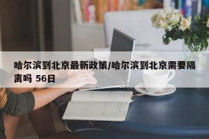 哈尔滨到北京最新政策/哈尔滨到北京需要隔离吗 56日