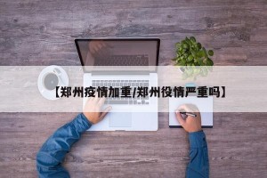 【郑州疫情加重/郑州役情严重吗】